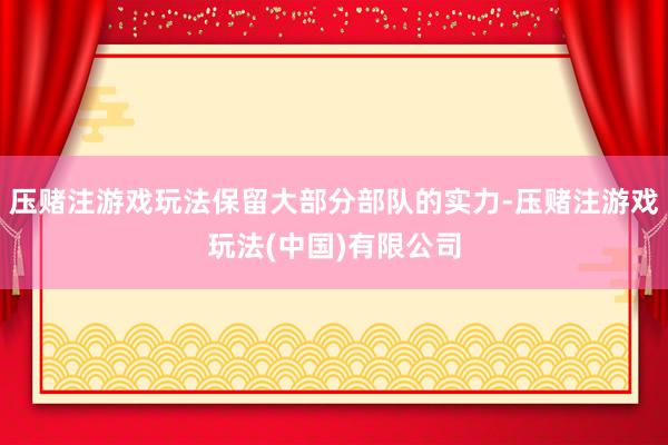 压赌注游戏玩法保留大部分部队的实力-压赌注游戏玩法(中国)有限公司