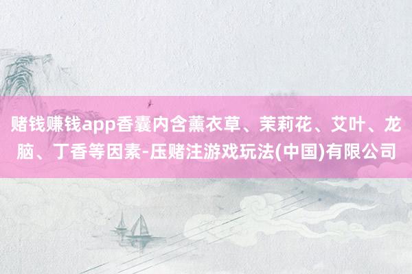赌钱赚钱app香囊内含薰衣草、茉莉花、艾叶、龙脑、丁香等因素-压赌注游戏玩法(中国)有限公司