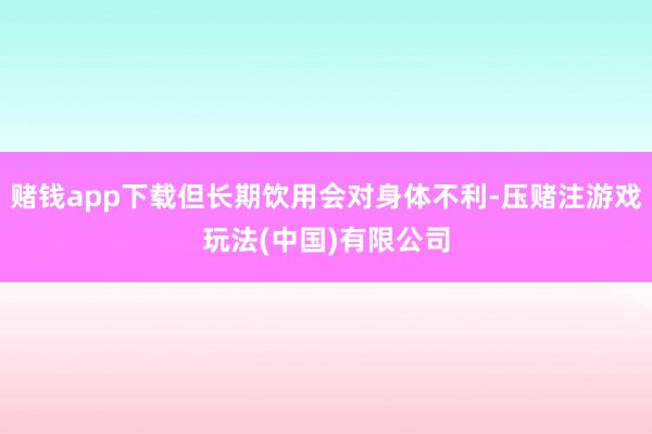 赌钱app下载但长期饮用会对身体不利-压赌注游戏玩法(中国)有限公司