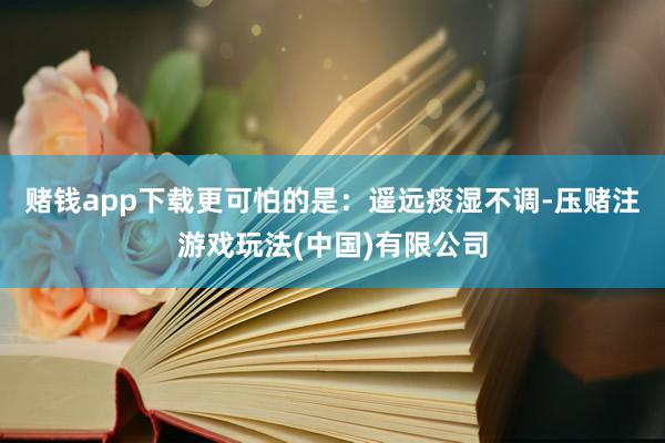 赌钱app下载更可怕的是：遥远痰湿不调-压赌注游戏玩法(中国)有限公司