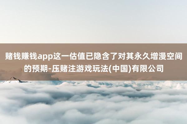 赌钱赚钱app这一估值已隐含了对其永久增漫空间的预期-压赌注游戏玩法(中国)有限公司