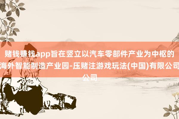 赌钱赚钱app旨在竖立以汽车零部件产业为中枢的海外智能制造产业园-压赌注游戏玩法(中国)有限公司