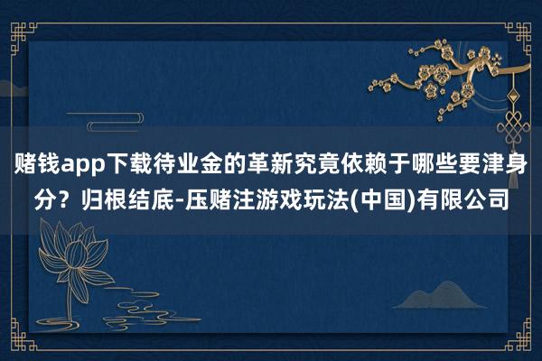 赌钱app下载待业金的革新究竟依赖于哪些要津身分？归根结底-压赌注游戏玩法(中国)有限公司