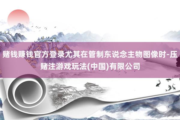 赌钱赚钱官方登录尤其在管制东说念主物图像时-压赌注游戏玩法(中国)有限公司