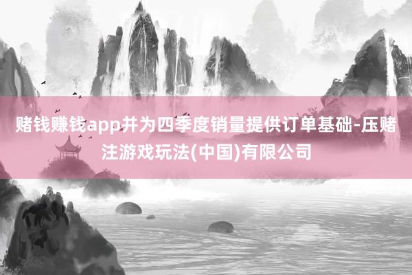 赌钱赚钱app并为四季度销量提供订单基础-压赌注游戏玩法(中国)有限公司