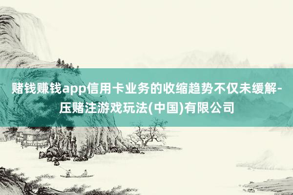 赌钱赚钱app信用卡业务的收缩趋势不仅未缓解-压赌注游戏玩法(中国)有限公司