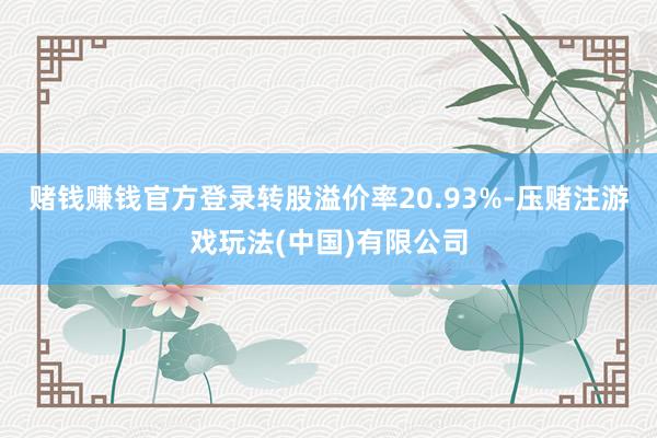 赌钱赚钱官方登录转股溢价率20.93%-压赌注游戏玩法(中国)有限公司
