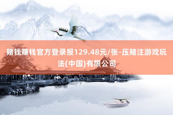 赌钱赚钱官方登录报129.48元/张-压赌注游戏玩法(中国)有限公司