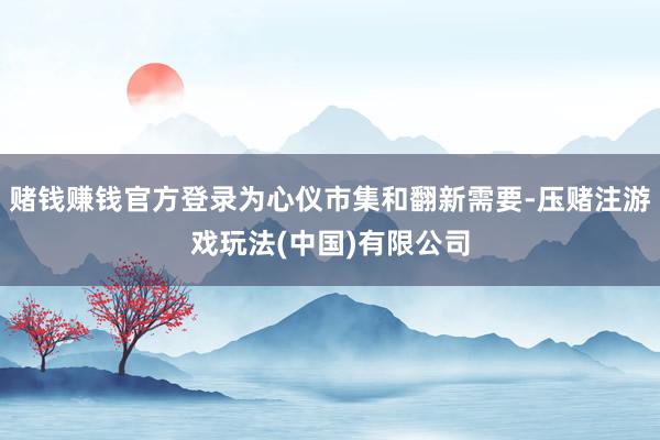 赌钱赚钱官方登录为心仪市集和翻新需要-压赌注游戏玩法(中国)有限公司