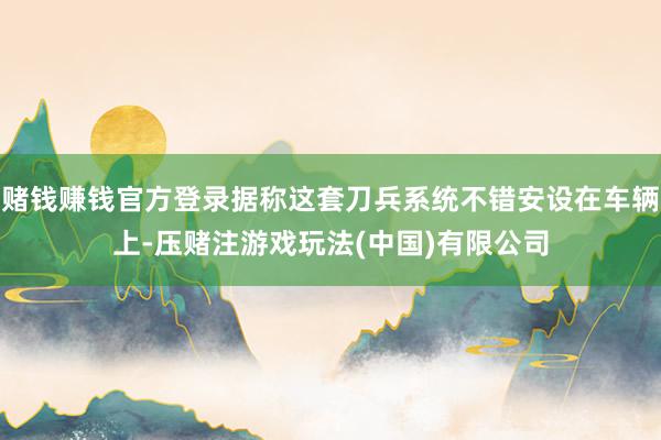 赌钱赚钱官方登录据称这套刀兵系统不错安设在车辆上-压赌注游戏玩法(中国)有限公司