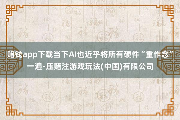赌钱app下载当下AI也近乎将所有硬件“重作念”一遍-压赌注游戏玩法(中国)有限公司