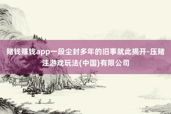 赌钱赚钱app一段尘封多年的旧事就此揭开-压赌注游戏玩法(中国)有限公司