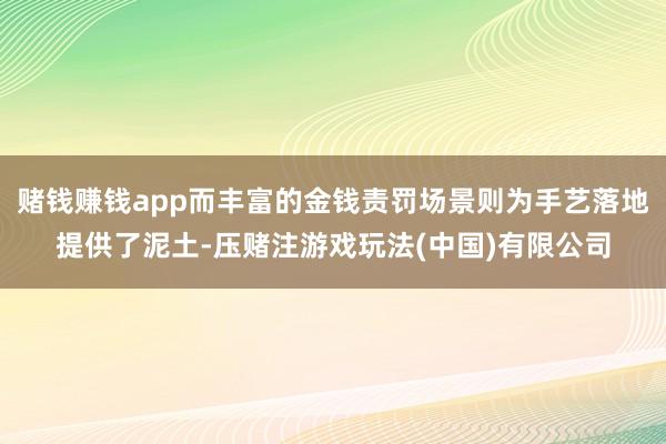 赌钱赚钱app而丰富的金钱责罚场景则为手艺落地提供了泥土-压赌注游戏玩法(中国)有限公司