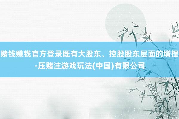 赌钱赚钱官方登录既有大股东、控股股东层面的增捏-压赌注游戏玩法(中国)有限公司