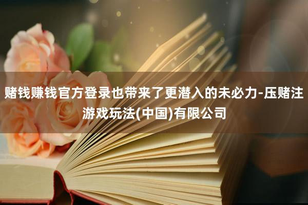 赌钱赚钱官方登录也带来了更潜入的未必力-压赌注游戏玩法(中国)有限公司
