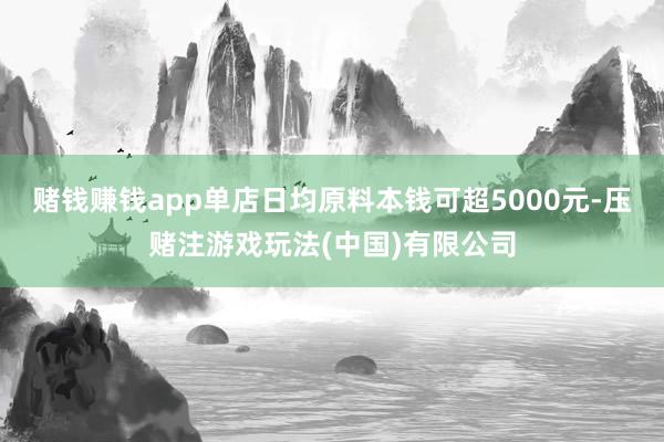 赌钱赚钱app单店日均原料本钱可超5000元-压赌注游戏玩法(中国)有限公司