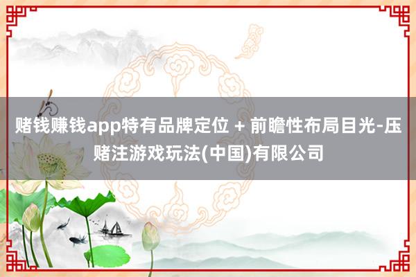 赌钱赚钱app特有品牌定位 + 前瞻性布局目光-压赌注游戏玩法(中国)有限公司
