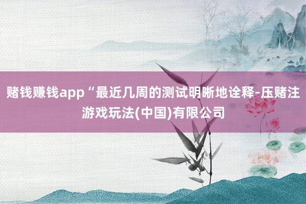 赌钱赚钱app“最近几周的测试明晰地诠释-压赌注游戏玩法(中国)有限公司