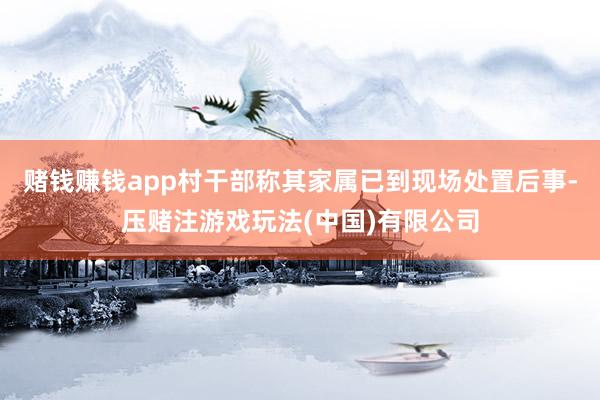赌钱赚钱app村干部称其家属已到现场处置后事-压赌注游戏玩法(中国)有限公司