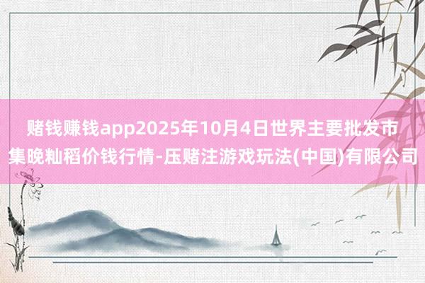 赌钱赚钱app2025年10月4日世界主要批发市集晚籼稻价钱行情-压赌注游戏玩法(中国)有限公司