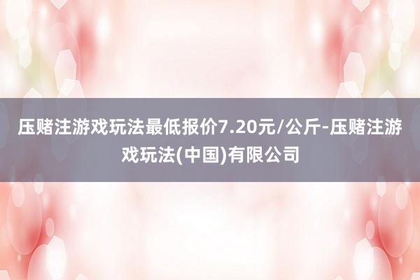 压赌注游戏玩法最低报价7.20元/公斤-压赌注游戏玩法(中国)有限公司
