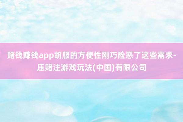 赌钱赚钱app胡服的方便性刚巧险恶了这些需求-压赌注游戏玩法(中国)有限公司