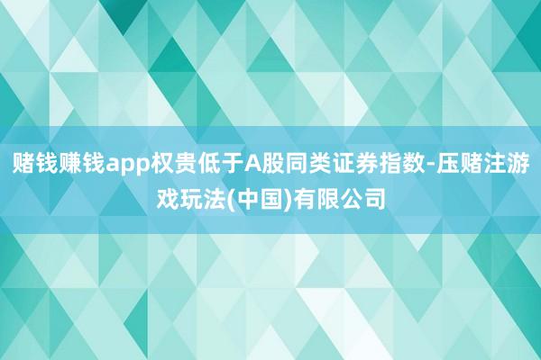 赌钱赚钱app权贵低于A股同类证券指数-压赌注游戏玩法(中国)有限公司