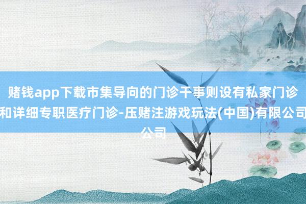 赌钱app下载市集导向的门诊干事则设有私家门诊和详细专职医疗门诊-压赌注游戏玩法(中国)有限公司