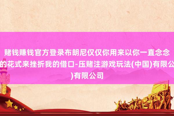 赌钱赚钱官方登录布朗尼仅仅你用来以你一直念念用的花式来挫折我的借口-压赌注游戏玩法(中国)有限公司