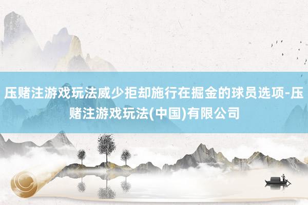 压赌注游戏玩法威少拒却施行在掘金的球员选项-压赌注游戏玩法(中国)有限公司