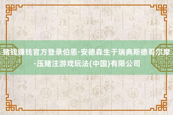 赌钱赚钱官方登录伯恩·安德森生于瑞典斯德哥尔摩-压赌注游戏玩法(中国)有限公司