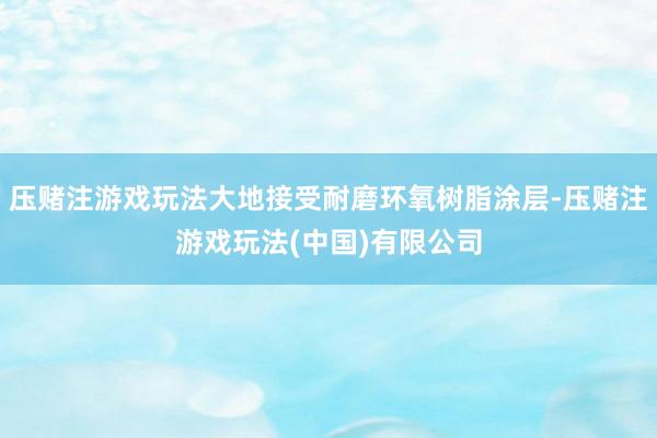 压赌注游戏玩法大地接受耐磨环氧树脂涂层-压赌注游戏玩法(中国)有限公司