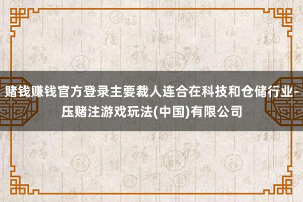 赌钱赚钱官方登录主要裁人连合在科技和仓储行业-压赌注游戏玩法(中国)有限公司