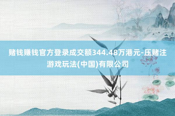 赌钱赚钱官方登录成交额344.48万港元-压赌注游戏玩法(中国)有限公司