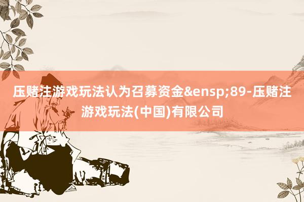 压赌注游戏玩法认为召募资金&ensp;89-压赌注游戏玩法(中国)有限公司