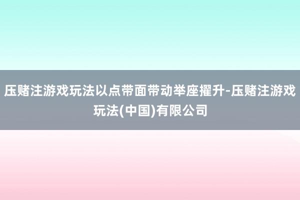压赌注游戏玩法以点带面带动举座擢升-压赌注游戏玩法(中国)有限公司
