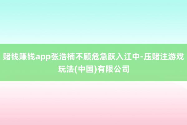 赌钱赚钱app张浩楠不顾危急跃入江中-压赌注游戏玩法(中国)有限公司