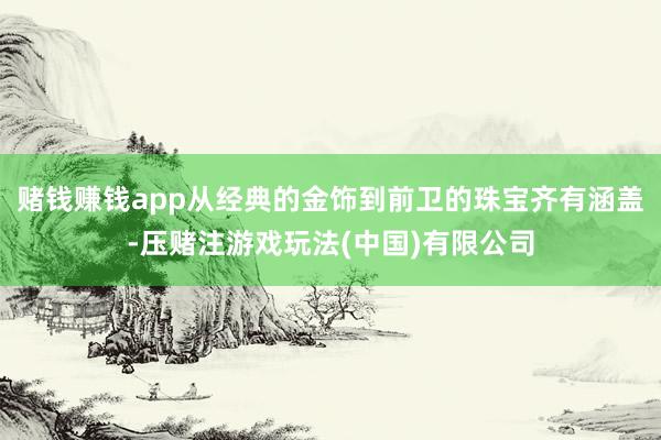 赌钱赚钱app从经典的金饰到前卫的珠宝齐有涵盖-压赌注游戏玩法(中国)有限公司