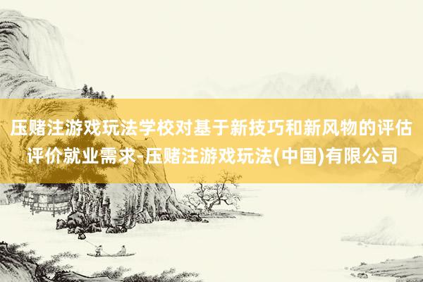 压赌注游戏玩法学校对基于新技巧和新风物的评估评价就业需求-压赌注游戏玩法(中国)有限公司