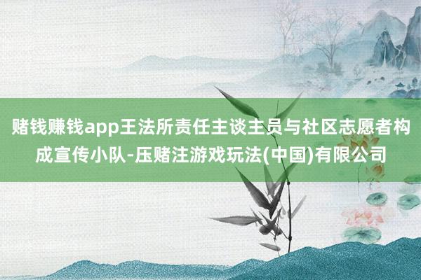 赌钱赚钱app王法所责任主谈主员与社区志愿者构成宣传小队-压赌注游戏玩法(中国)有限公司