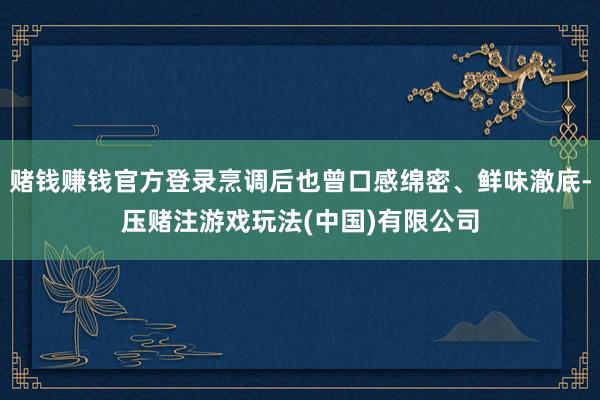 赌钱赚钱官方登录烹调后也曾口感绵密、鲜味澈底-压赌注游戏玩法(中国)有限公司