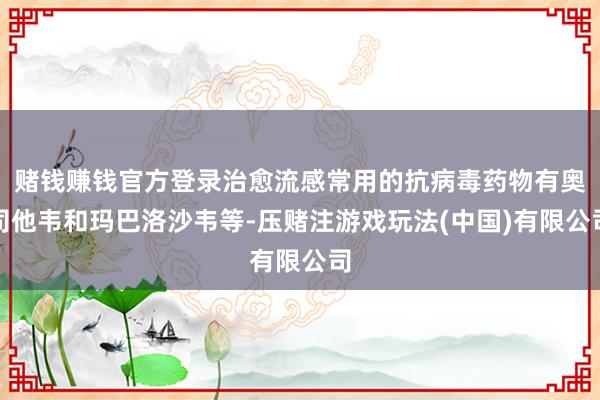 赌钱赚钱官方登录治愈流感常用的抗病毒药物有奥司他韦和玛巴洛沙韦等-压赌注游戏玩法(中国)有限公司