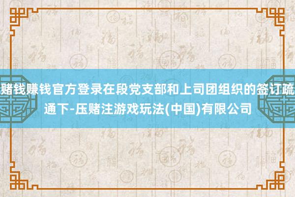 赌钱赚钱官方登录在段党支部和上司团组织的签订疏通下-压赌注游戏玩法(中国)有限公司