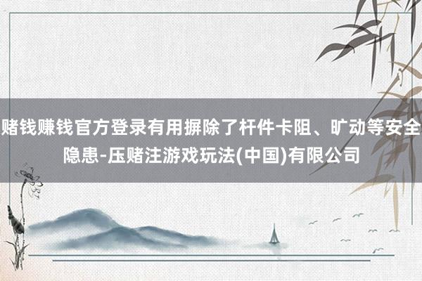 赌钱赚钱官方登录有用摒除了杆件卡阻、旷动等安全隐患-压赌注游戏玩法(中国)有限公司