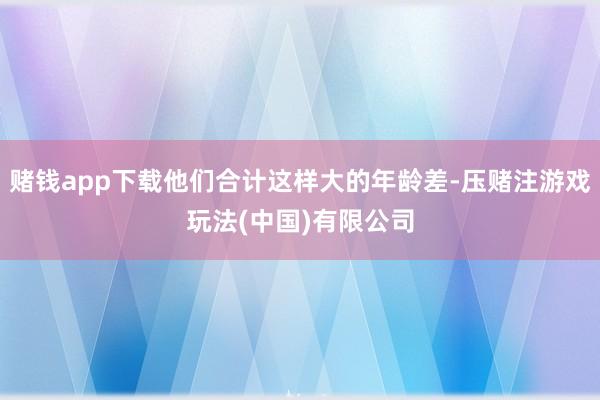赌钱app下载他们合计这样大的年龄差-压赌注游戏玩法(中国)有限公司