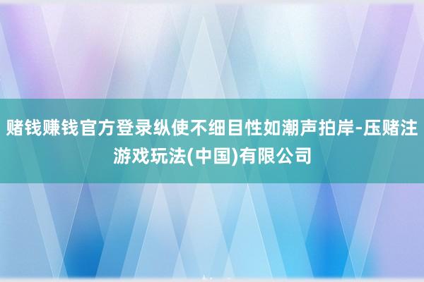 赌钱赚钱官方登录纵使不细目性如潮声拍岸-压赌注游戏玩法(中国)有限公司