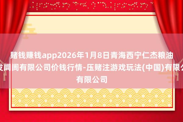 赌钱赚钱app2026年1月8日青海西宁仁杰粮油批发阛阓有限公司价钱行情-压赌注游戏玩法(中国)有限公司