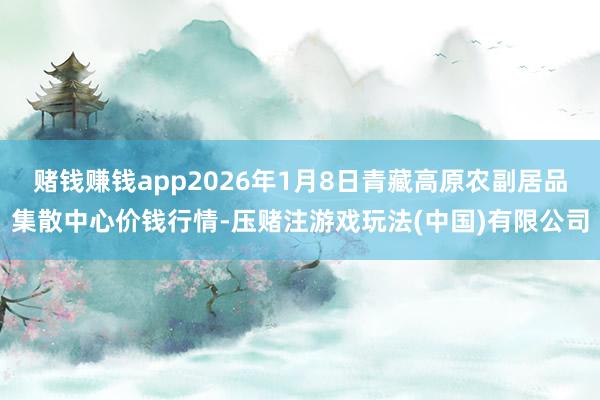 赌钱赚钱app2026年1月8日青藏高原农副居品集散中心价钱行情-压赌注游戏玩法(中国)有限公司