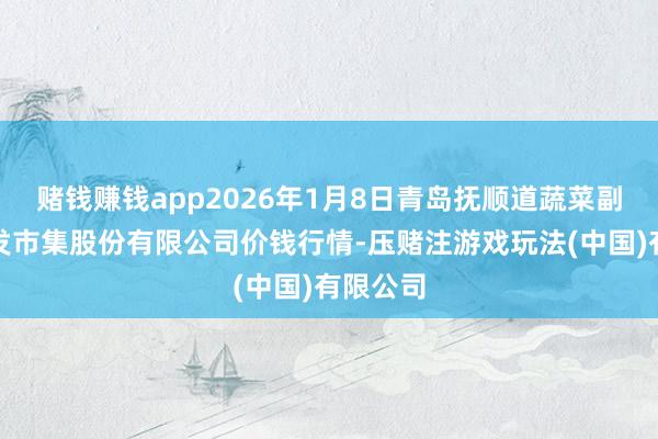 赌钱赚钱app2026年1月8日青岛抚顺道蔬菜副食物批发市集股份有限公司价钱行情-压赌注游戏玩法(中国)有限公司