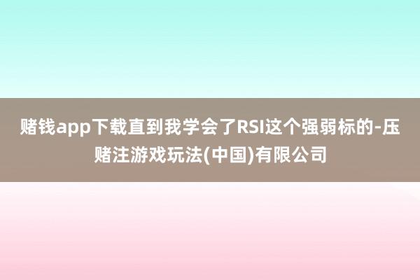 赌钱app下载直到我学会了RSI这个强弱标的-压赌注游戏玩法(中国)有限公司